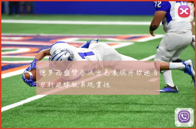 德罗西盛赞齐沃出色表现并称迪马尔科进球极具观赏性