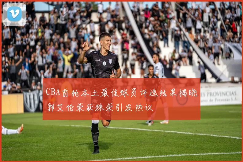 CBA首轮本土最佳球员评选结果揭晓郭艾伦荣获殊荣引发热议