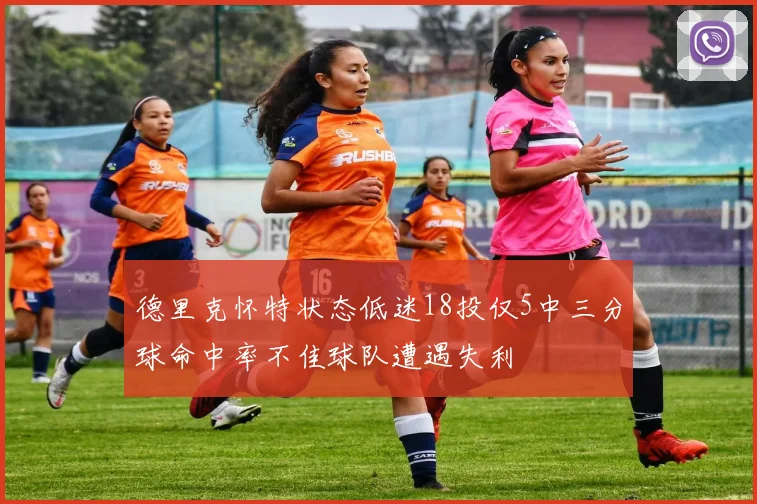 德里克怀特状态低迷18投仅5中三分球命中率不佳球队遭遇失利