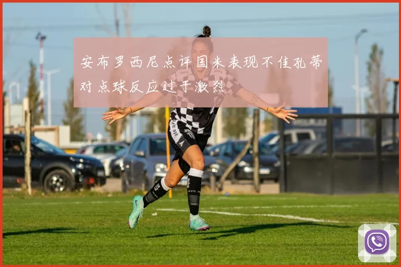 安布罗西尼点评国米表现不佳孔蒂对点球反应过于激烈
