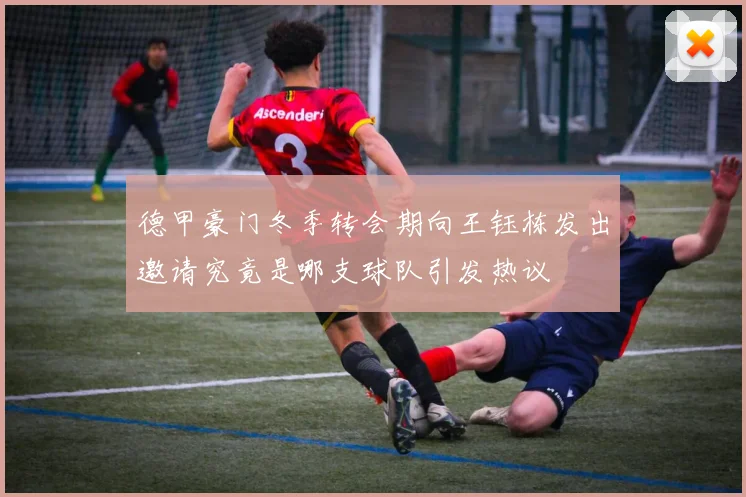 德甲豪门冬季转会期向王钰栋发出邀请究竟是哪支球队引发热议
