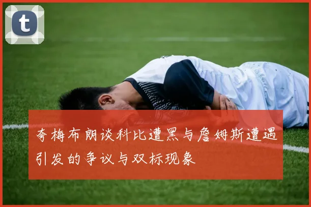 夸梅布朗谈科比遭黑与詹姆斯遭遇引发的争议与双标现象