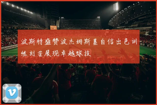 波斯特盛赞波杰姆斯基自信出色训练刻苦展现卓越球技