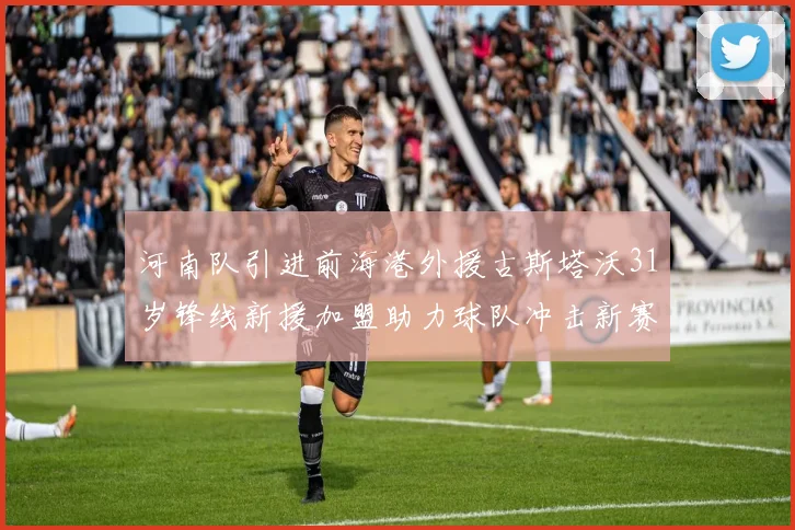 河南队引进前海港外援古斯塔沃31岁锋线新援加盟助力球队冲击新赛季