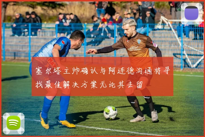 塞尔塔主帅确认与阿连德沟通将寻找最佳解决方案无论其去留
