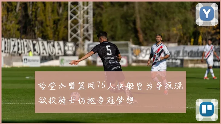 哈登加盟篮网76人快船皆为争冠现欲投骑士仍抱争冠梦想