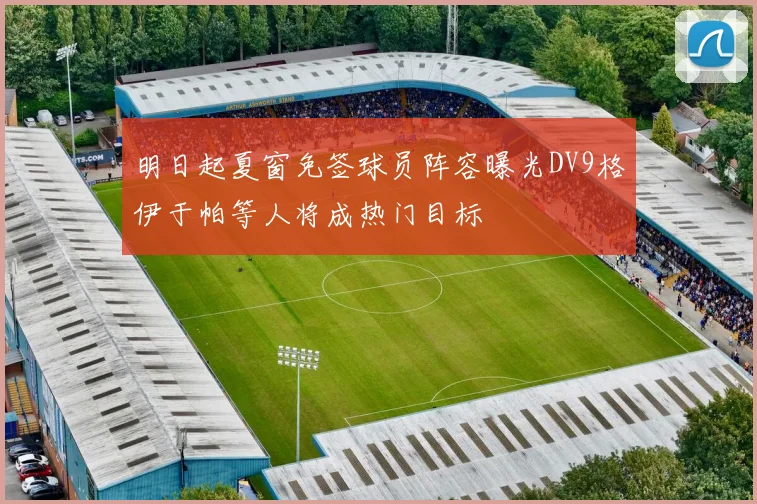明日起夏窗免签球员阵容曝光DV9格伊于帕等人将成热门目标