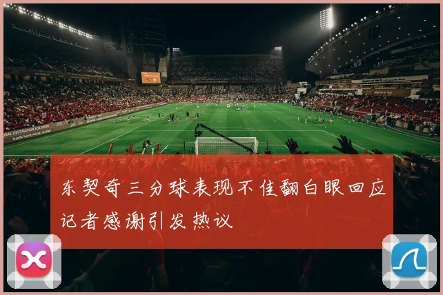 东契奇三分球表现不佳翻白眼回应记者感谢引发热议