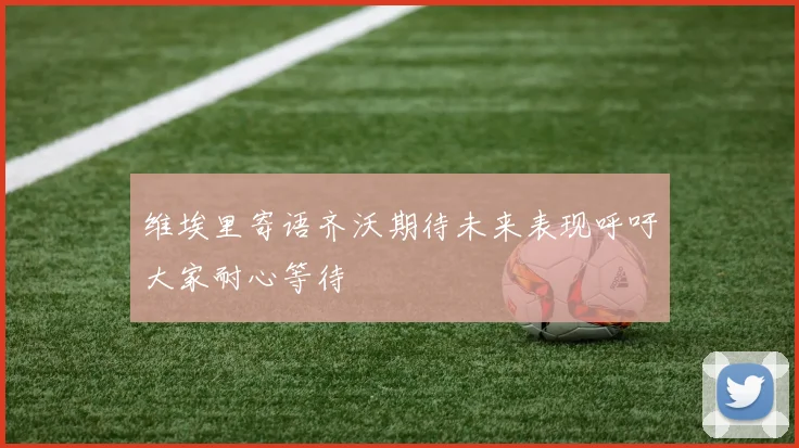 维埃里寄语齐沃期待未来表现呼吁大家耐心等待