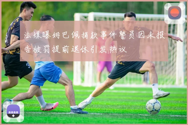 法媒曝姆巴佩捐款事件警员因未报告被罚提前退休引发热议