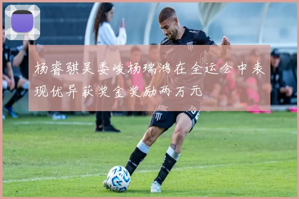 杨睿骐吴委峻杨瑞鸿在全运会中表现优异获奖金奖励两万元
