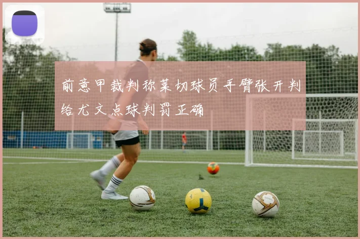 前意甲裁判称莱切球员手臂张开判给尤文点球判罚正确