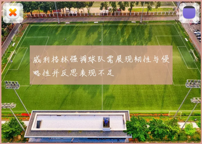 威利格林强调球队需展现韧性与侵略性并反思表现不足
