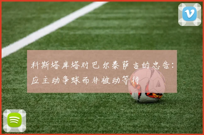 科斯塔库塔对巴尔泰萨吉的忠告：应主动争球而非被动等待
