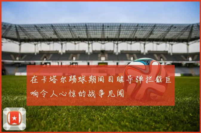 在卡塔尔踢球期间目睹导弹拦截巨响令人心惊的战争见闻