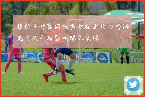 穆斯卡特赛前强调积极进攻心态避免消极平局影响球队表现