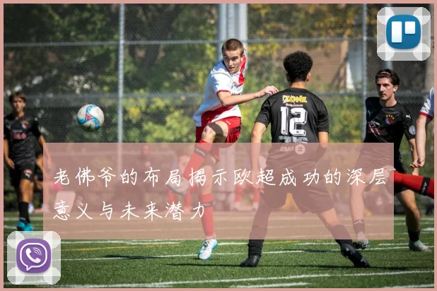 老佛爷的布局揭示欧超成功的深层意义与未来潜力