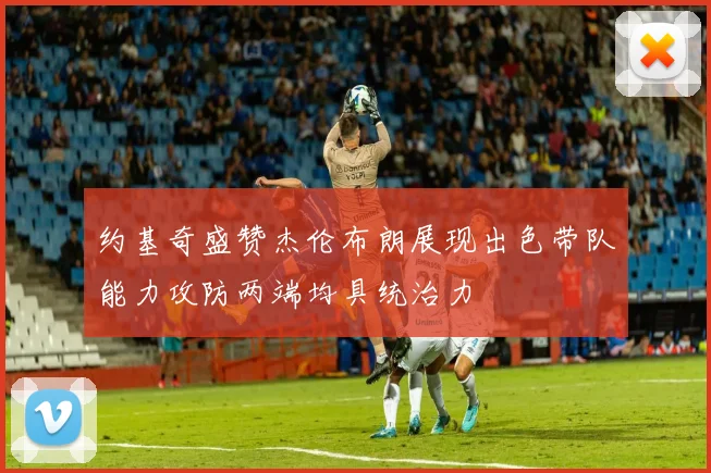 约基奇盛赞杰伦布朗展现出色带队能力攻防两端均具统治力