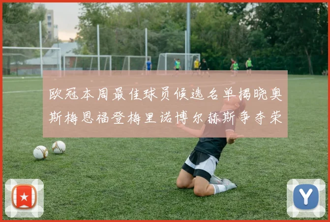 欧冠本周最佳球员候选名单揭晓奥斯梅恩福登梅里诺博尔赫斯争夺荣誉