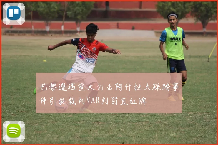 巴黎遭遇重大打击阿什拉夫踩踏事件引发裁判VAR判罚直红牌