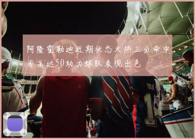 阿隆霍勒迪近期状态火热三分命中率高达50助力球队表现出色