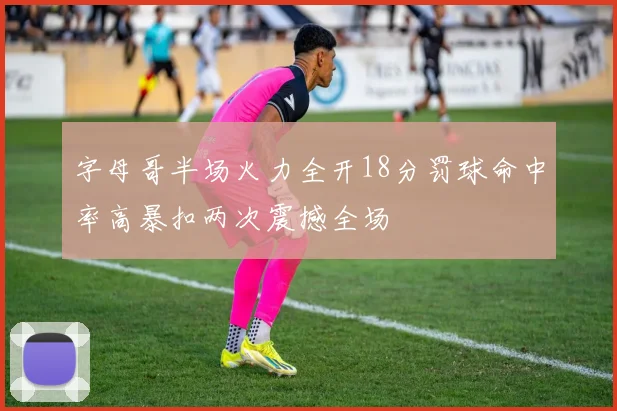 字母哥半场火力全开18分罚球命中率高暴扣两次震撼全场