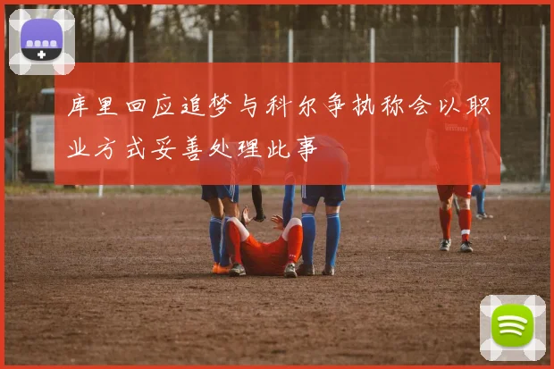 库里回应追梦与科尔争执称会以职业方式妥善处理此事