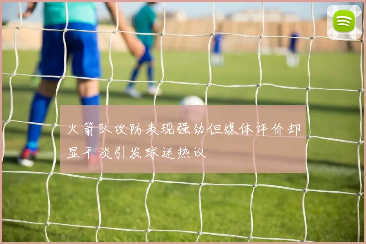 火箭队攻防表现强劲但媒体评价却显平淡引发球迷热议