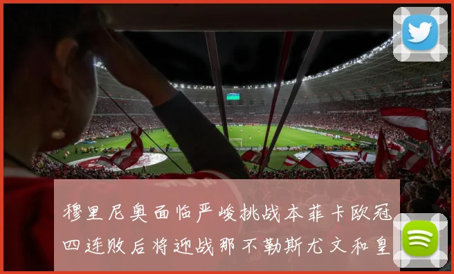 穆里尼奥面临严峻挑战本菲卡欧冠四连败后将迎战那不勒斯尤文和皇马