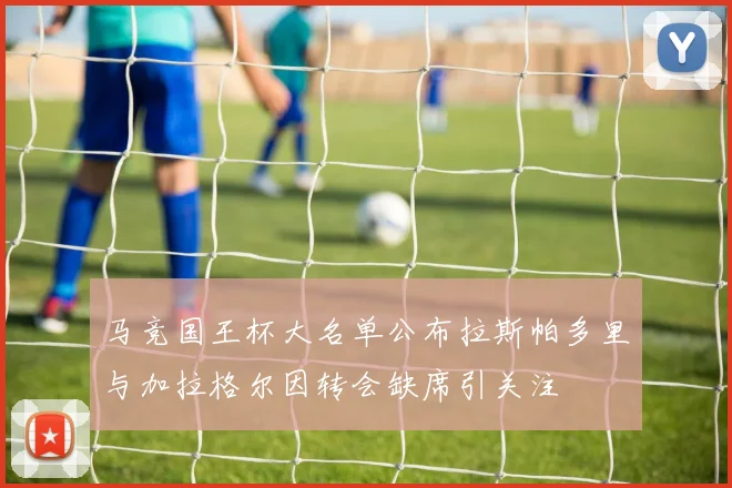 马竞国王杯大名单公布拉斯帕多里与加拉格尔因转会缺席引关注