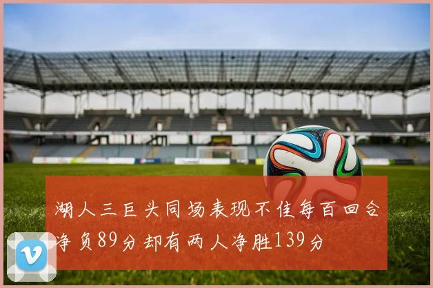 湖人三巨头同场表现不佳每百回合净负89分却有两人净胜139分