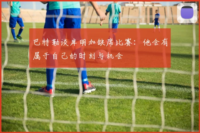 巴特勒谈库明加缺席比赛：他会有属于自己的时刻与机会