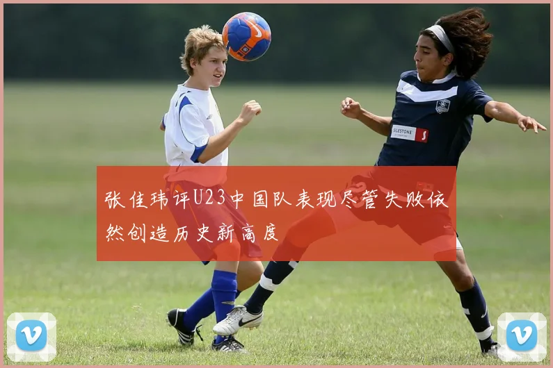 张佳玮评U23中国队表现尽管失败依然创造历史新高度