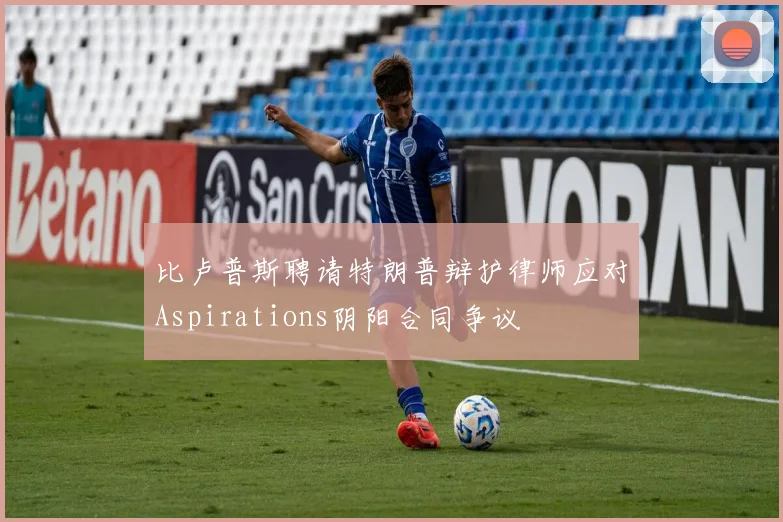 比卢普斯聘请特朗普辩护律师应对Aspirations阴阳合同争议