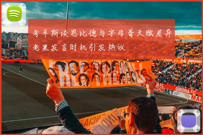 考辛斯谈恩比德与字母哥天赋差异老里发言时机引发热议