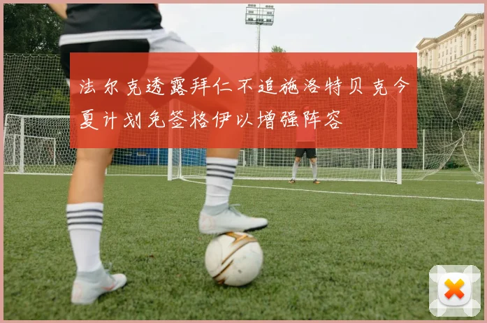 法尔克透露拜仁不追施洛特贝克今夏计划免签格伊以增强阵容