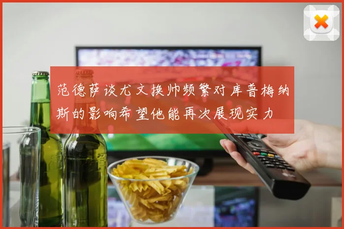 范德萨谈尤文换帅频繁对库普梅纳斯的影响希望他能再次展现实力