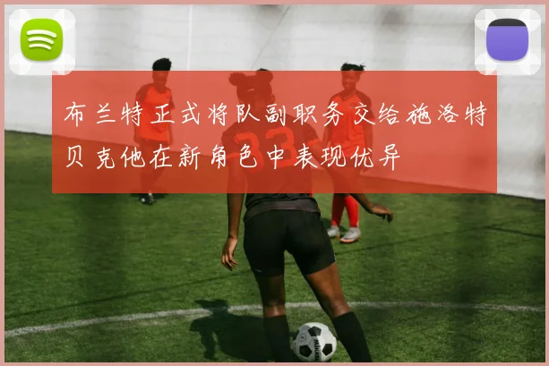 布兰特正式将队副职务交给施洛特贝克他在新角色中表现优异