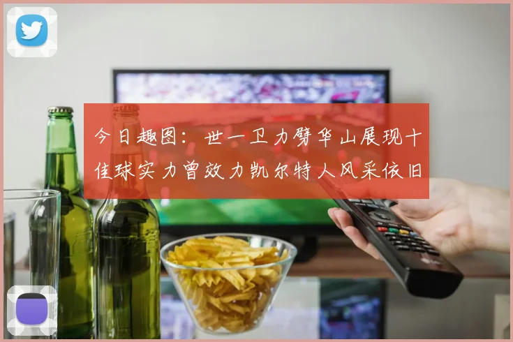 今日趣图：世一卫力劈华山展现十佳球实力曾效力凯尔特人风采依旧
