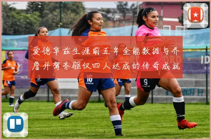 爱德华兹生涯前五年全能数据与乔詹并驾齐驱仅四人达成的传奇成就