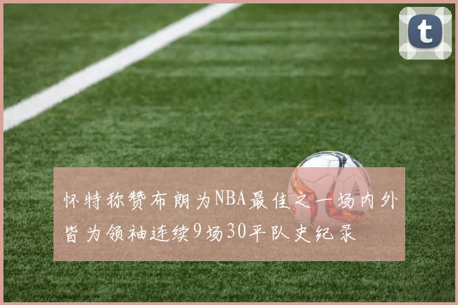 怀特称赞布朗为NBA最佳之一场内外皆为领袖连续9场30平队史纪录
