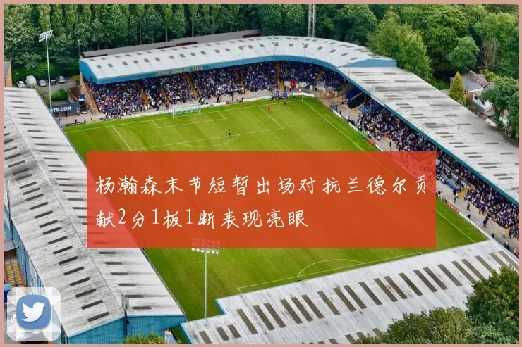 杨瀚森末节短暂出场对抗兰德尔贡献2分1板1断表现亮眼