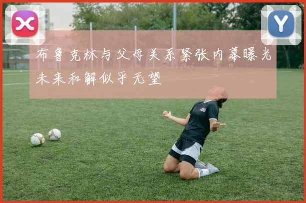 布鲁克林与父母关系紧张内幕曝光未来和解似乎无望