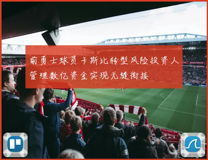 前勇士球员卡斯比转型风险投资人管理数亿资金实现无缝衔接