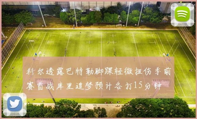 科尔透露巴特勒脚踝轻微扭伤季前赛首战库里追梦预计各打15分钟
