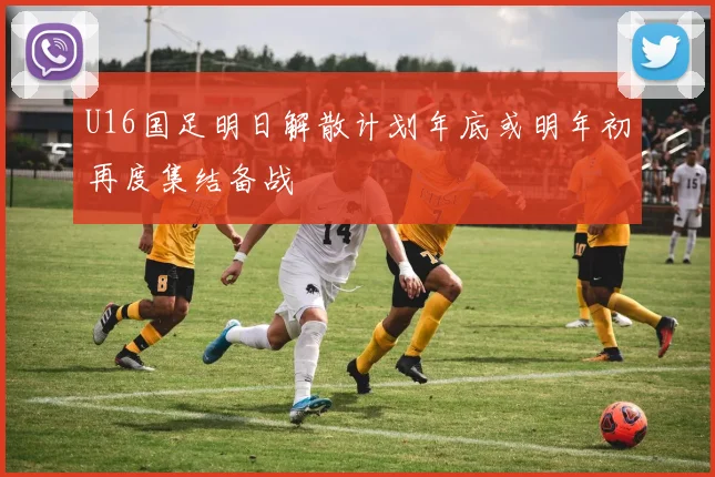 U16国足明日解散计划年底或明年初再度集结备战