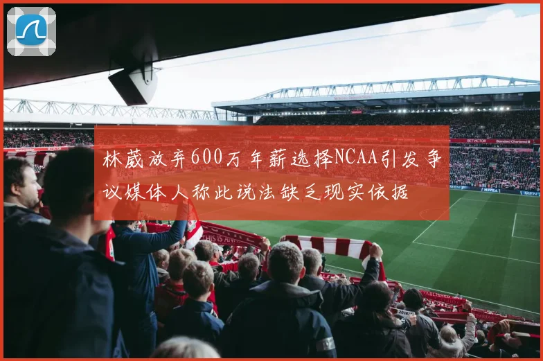 林葳放弃600万年薪选择NCAA引发争议媒体人称此说法缺乏现实依据