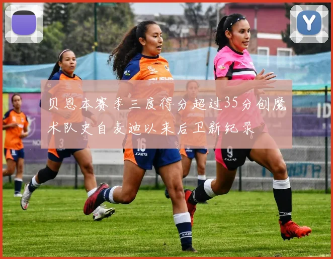 贝恩本赛季三度得分超过35分创魔术队史自麦迪以来后卫新纪录