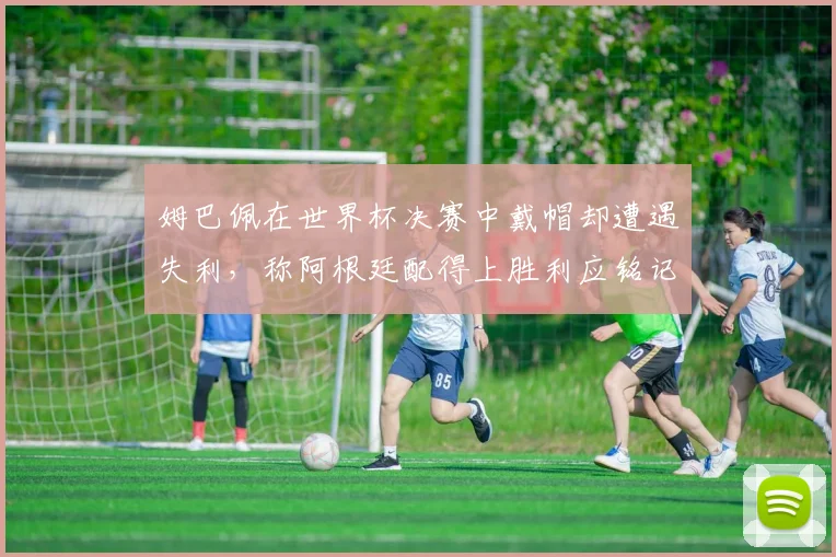 姆巴佩在世界杯决赛中戴帽却遭遇失利，称阿根廷配得上胜利应铭记这一刻